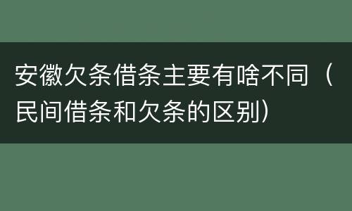 安徽欠条借条主要有啥不同（民间借条和欠条的区别）