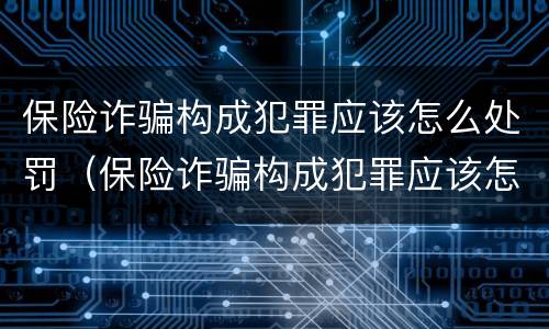 保险诈骗构成犯罪应该怎么处罚（保险诈骗构成犯罪应该怎么处罚呢）
