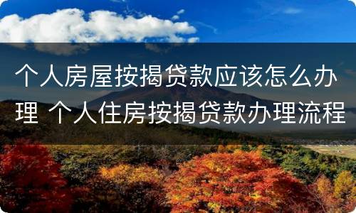 个人房屋按揭贷款应该怎么办理 个人住房按揭贷款办理流程
