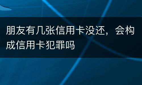 朋友有几张信用卡没还，会构成信用卡犯罪吗