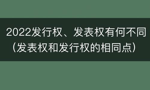2022发行权、发表权有何不同（发表权和发行权的相同点）