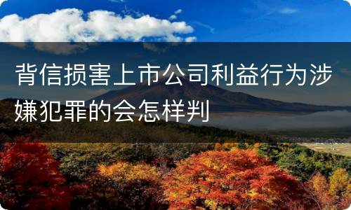 背信损害上市公司利益行为涉嫌犯罪的会怎样判