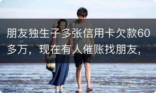 朋友独生子多张信用卡欠款60多万，现在有人催账找朋友，孩子还不说实情，该怎么办