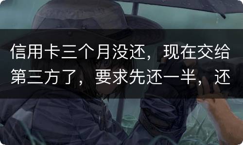 信用卡三个月没还，现在交给第三方了，要求先还一半，还有一半习以再做分期吗