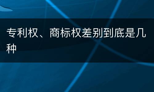 专利权、商标权差别到底是几种