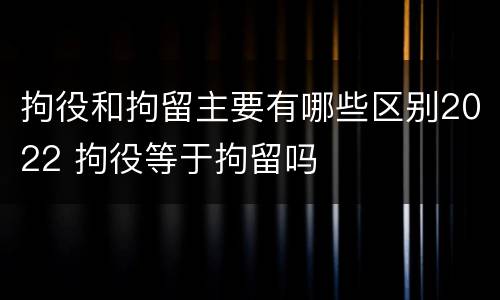 拘役和拘留主要有哪些区别2022 拘役等于拘留吗