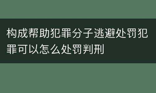 构成帮助犯罪分子逃避处罚犯罪可以怎么处罚判刑