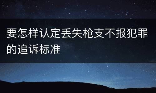 要怎样认定丢失枪支不报犯罪的追诉标准
