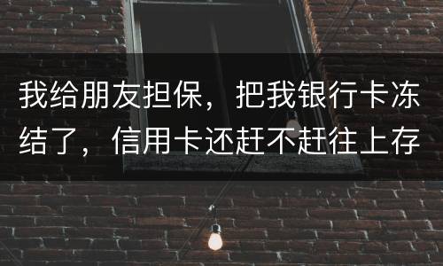 我给朋友担保，把我银行卡冻结了，信用卡还赶不赶往上存钱。