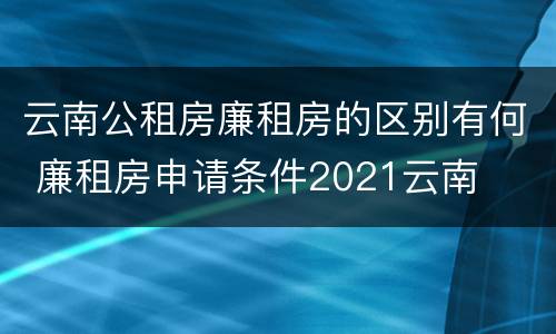 云南公租房廉租房的区别有何 廉租房申请条件2021云南