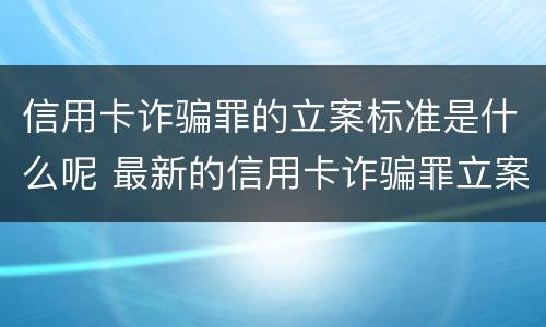 信用卡诈骗罪的立案标准是什么呢 最新的信用卡诈骗罪立案量刑标准
