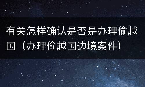 有关怎样确认是否是办理偷越国（办理偷越国边境案件）