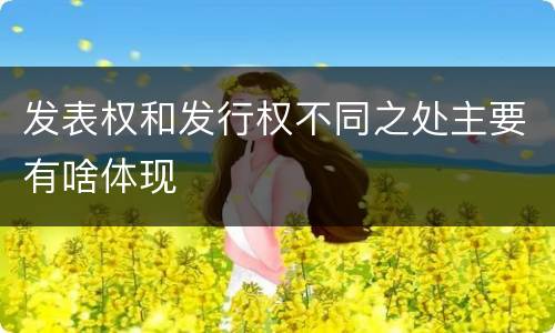 发表权和发行权不同之处主要有啥体现