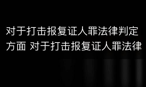 对于打击报复证人罪法律判定方面 对于打击报复证人罪法律判定方面的建议