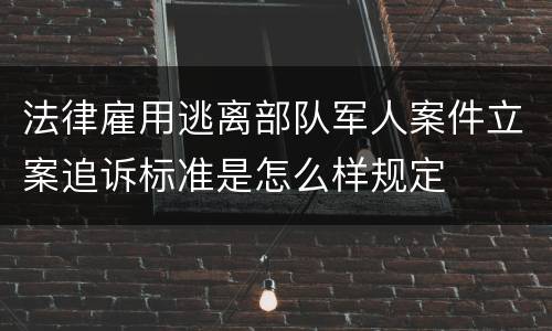 法律雇用逃离部队军人案件立案追诉标准是怎么样规定
