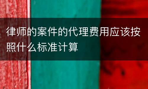律师的案件的代理费用应该按照什么标准计算