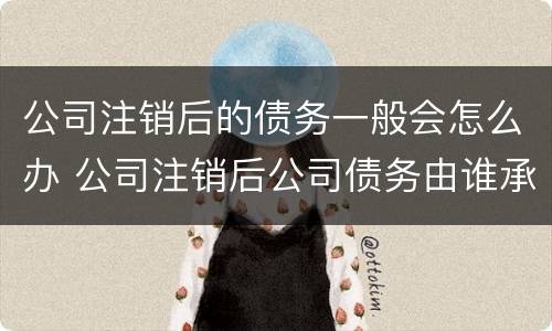 公司注销后的债务一般会怎么办 公司注销后公司债务由谁承担