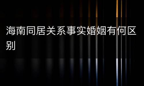 海南同居关系事实婚姻有何区别