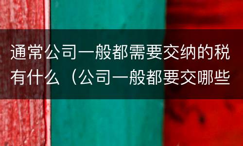 通常公司一般都需要交纳的税有什么（公司一般都要交哪些税收）