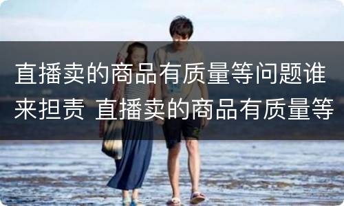 直播卖的商品有质量等问题谁来担责 直播卖的商品有质量等问题谁来担责呢