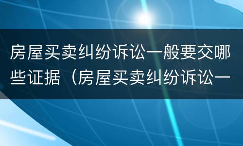 房屋买卖纠纷诉讼一般要交哪些证据（房屋买卖纠纷诉讼一般要交哪些证据呢）