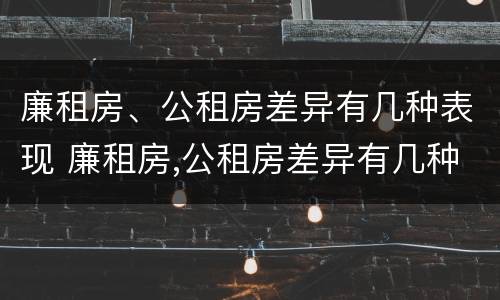 廉租房、公租房差异有几种表现 廉租房,公租房差异有几种表现形式