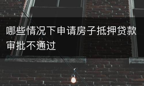 哪些情况下申请房子抵押贷款审批不通过