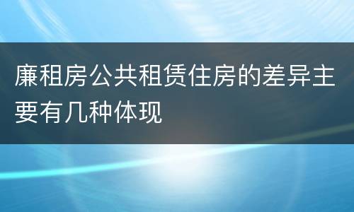 廉租房公共租赁住房的差异主要有几种体现