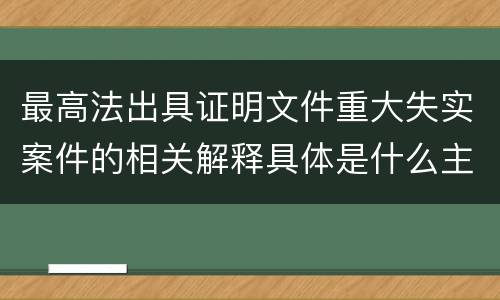 最高法出具证明文件重大失实案件的相关解释具体是什么主要内容
