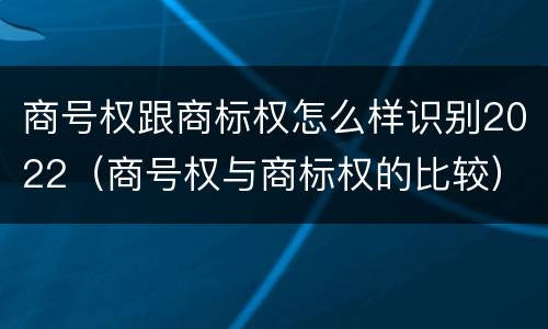商号权跟商标权怎么样识别2022（商号权与商标权的比较）