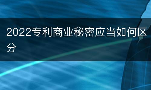 2022专利商业秘密应当如何区分
