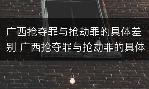 广西抢夺罪与抢劫罪的具体差别 广西抢夺罪与抢劫罪的具体差别是