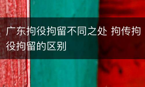 广东拘役拘留不同之处 拘传拘役拘留的区别