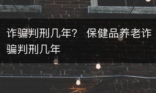 诈骗判刑几年？ 保健品养老诈骗判刑几年