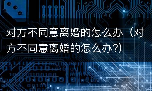 对方不同意离婚的怎么办（对方不同意离婚的怎么办?）