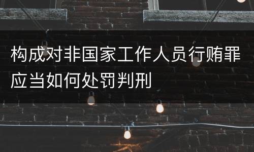 构成对非国家工作人员行贿罪应当如何处罚判刑