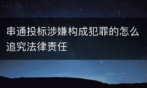 串通投标涉嫌构成犯罪的怎么追究法律责任