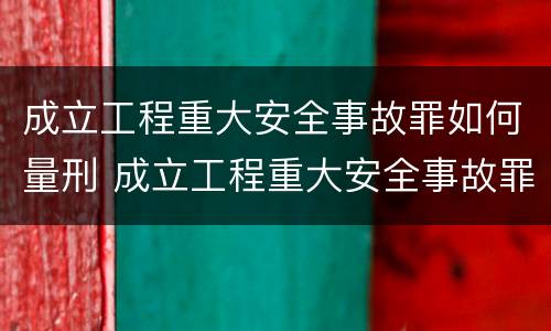 成立工程重大安全事故罪如何量刑 成立工程重大安全事故罪如何量刑标准