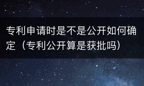 专利申请时是不是公开如何确定（专利公开算是获批吗）