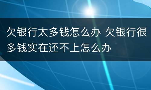 欠银行太多钱怎么办 欠银行很多钱实在还不上怎么办
