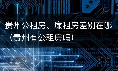 贵州公租房、廉租房差别在哪（贵州有公租房吗）