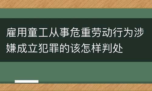 雇用童工从事危重劳动行为涉嫌成立犯罪的该怎样判处