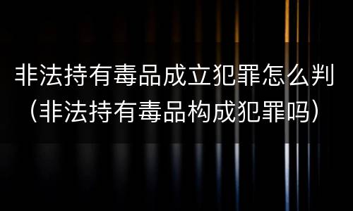 非法持有毒品成立犯罪怎么判（非法持有毒品构成犯罪吗）