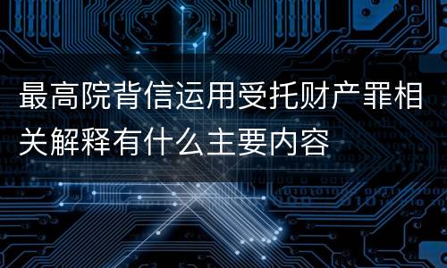 最高院背信运用受托财产罪相关解释有什么主要内容
