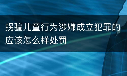 拐骗儿童行为涉嫌成立犯罪的应该怎么样处罚