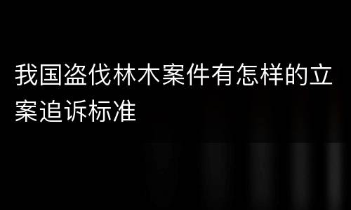 我国盗伐林木案件有怎样的立案追诉标准