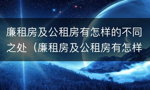廉租房及公租房有怎样的不同之处（廉租房及公租房有怎样的不同之处和作用）