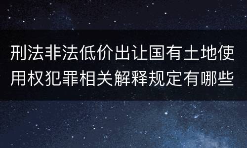刑法非法低价出让国有土地使用权犯罪相关解释规定有哪些