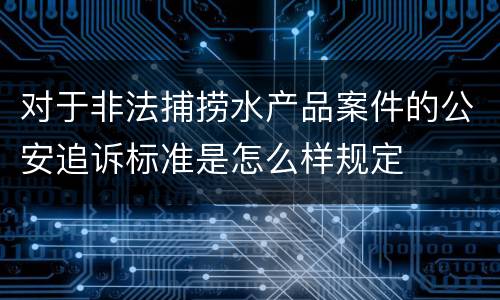 对于非法捕捞水产品案件的公安追诉标准是怎么样规定
