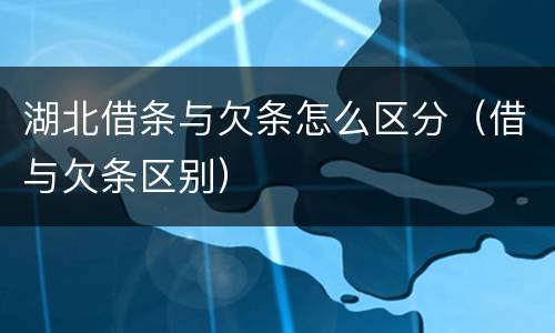 湖北借条与欠条怎么区分（借与欠条区别）